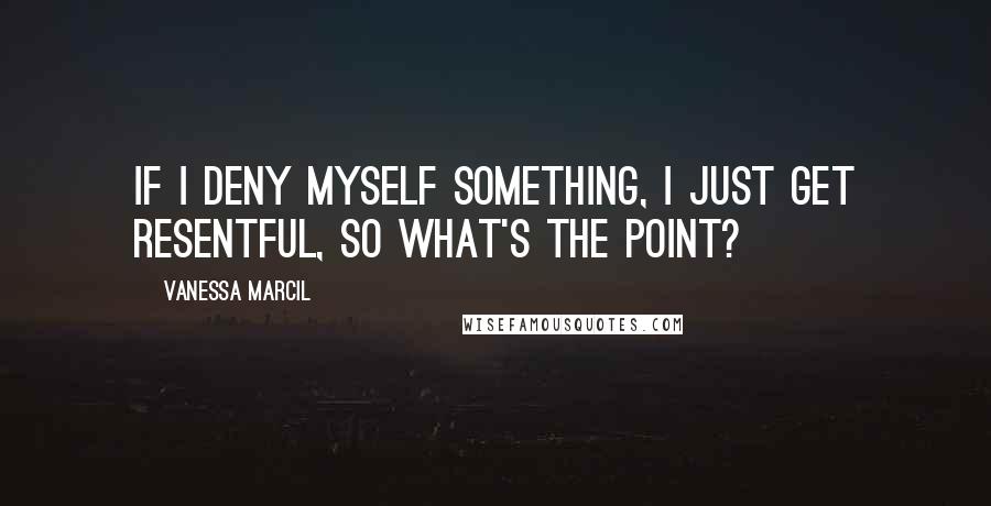 Vanessa Marcil Quotes: If I deny myself something, I just get resentful, so what's the point?