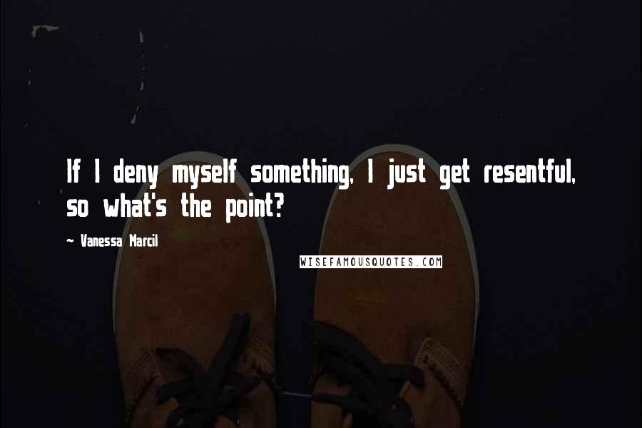 Vanessa Marcil Quotes: If I deny myself something, I just get resentful, so what's the point?