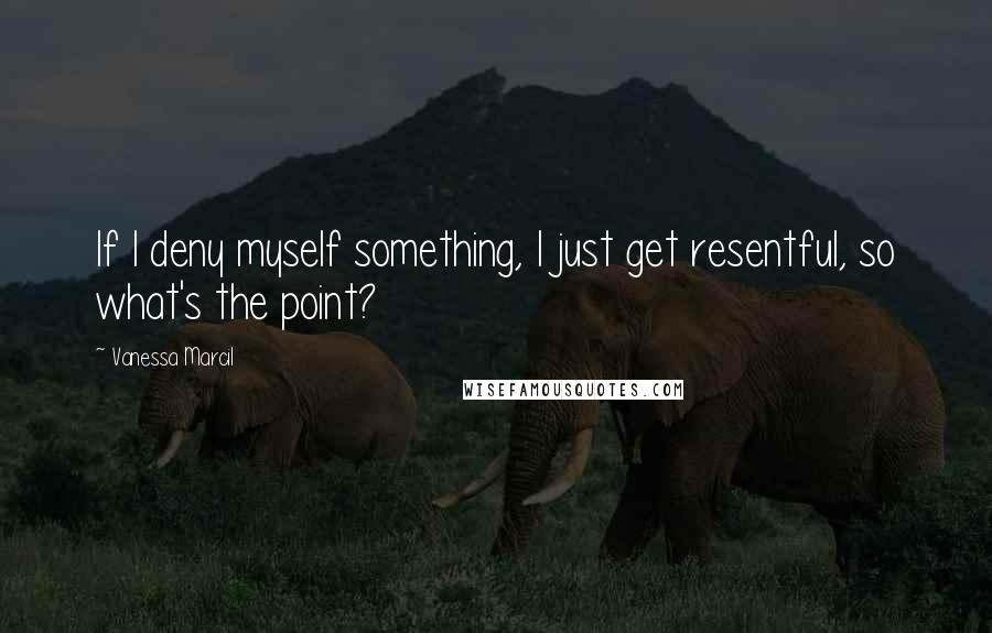 Vanessa Marcil Quotes: If I deny myself something, I just get resentful, so what's the point?