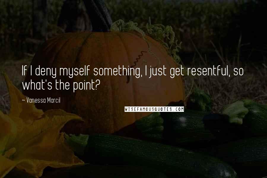 Vanessa Marcil Quotes: If I deny myself something, I just get resentful, so what's the point?