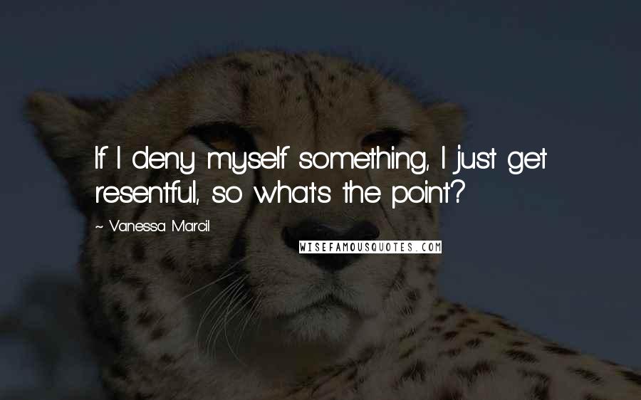 Vanessa Marcil Quotes: If I deny myself something, I just get resentful, so what's the point?