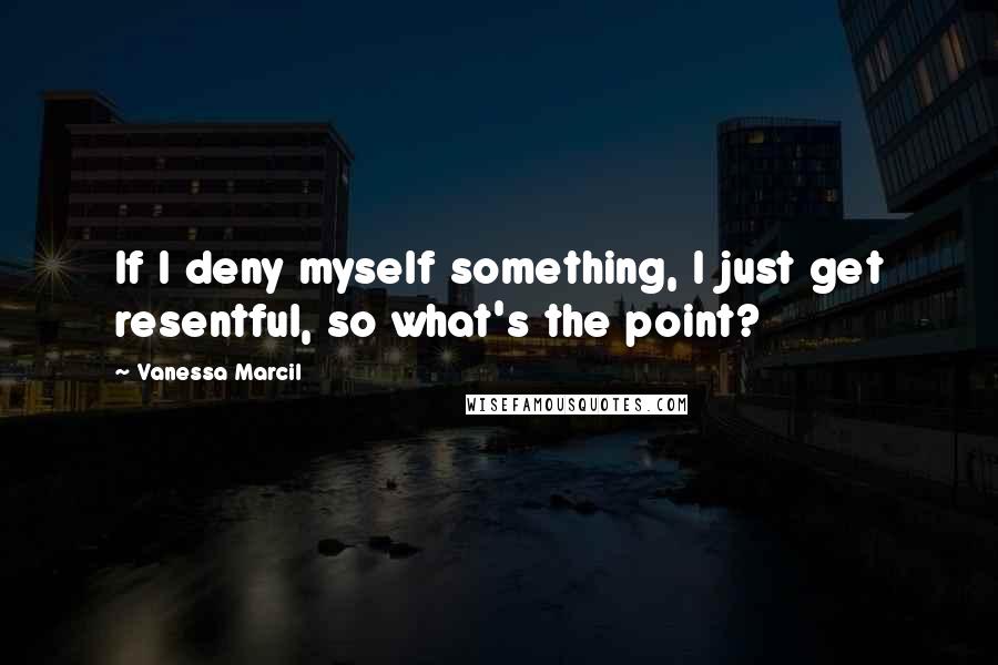Vanessa Marcil Quotes: If I deny myself something, I just get resentful, so what's the point?