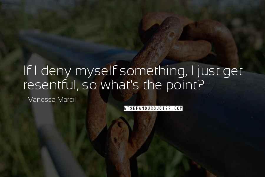 Vanessa Marcil Quotes: If I deny myself something, I just get resentful, so what's the point?