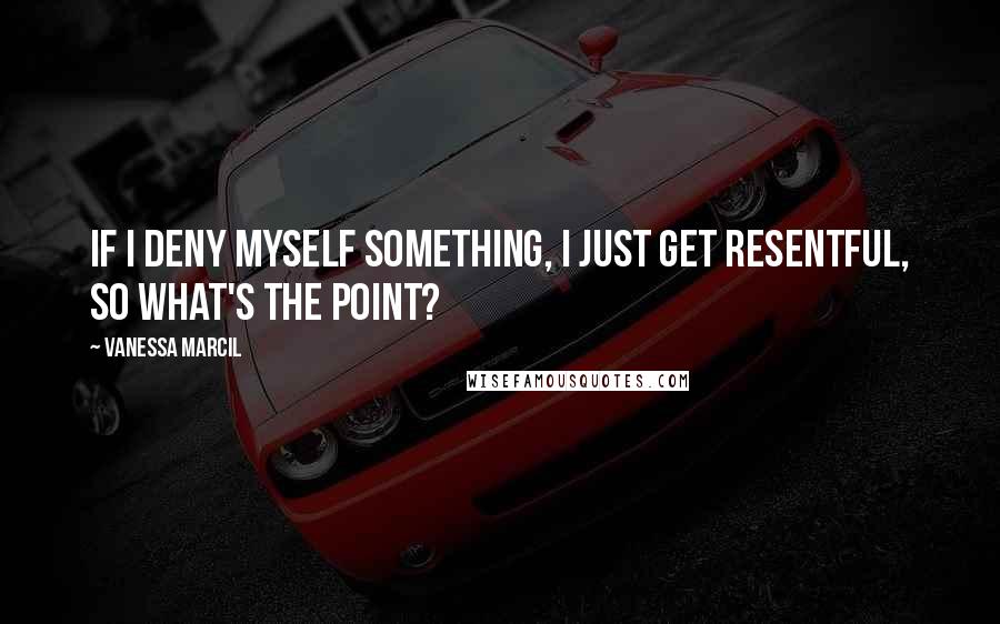 Vanessa Marcil Quotes: If I deny myself something, I just get resentful, so what's the point?