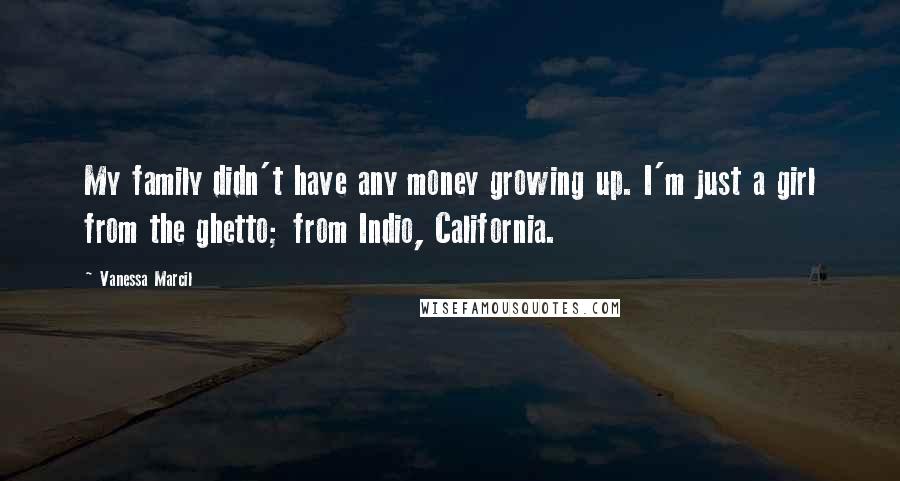 Vanessa Marcil Quotes: My family didn't have any money growing up. I'm just a girl from the ghetto; from Indio, California.