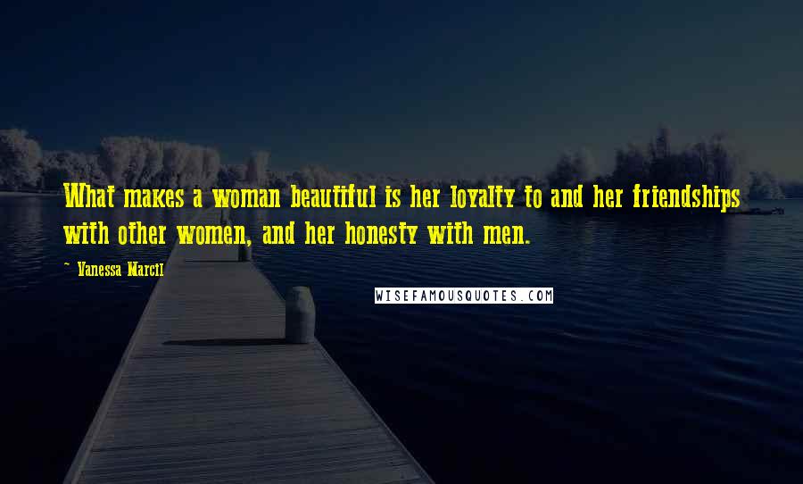 Vanessa Marcil Quotes: What makes a woman beautiful is her loyalty to and her friendships with other women, and her honesty with men.