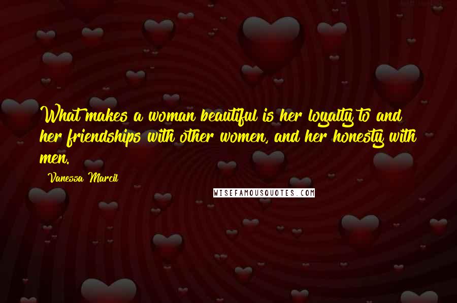 Vanessa Marcil Quotes: What makes a woman beautiful is her loyalty to and her friendships with other women, and her honesty with men.