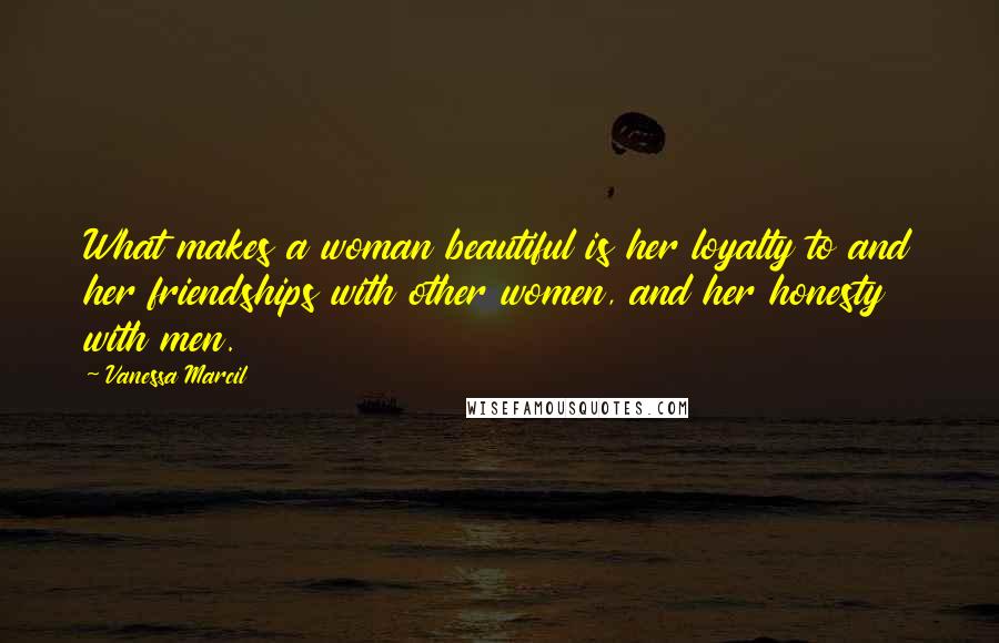 Vanessa Marcil Quotes: What makes a woman beautiful is her loyalty to and her friendships with other women, and her honesty with men.