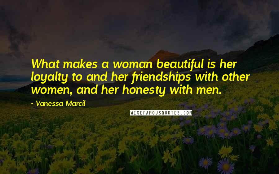 Vanessa Marcil Quotes: What makes a woman beautiful is her loyalty to and her friendships with other women, and her honesty with men.