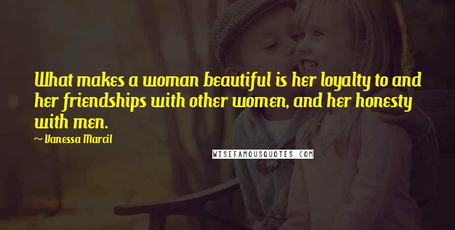 Vanessa Marcil Quotes: What makes a woman beautiful is her loyalty to and her friendships with other women, and her honesty with men.