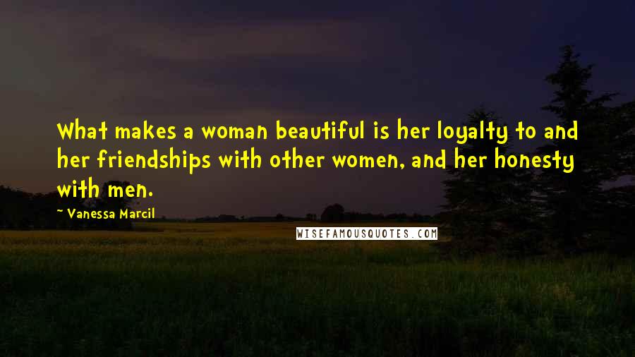 Vanessa Marcil Quotes: What makes a woman beautiful is her loyalty to and her friendships with other women, and her honesty with men.