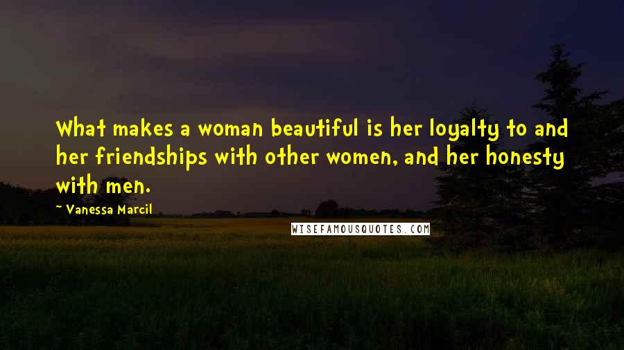 Vanessa Marcil Quotes: What makes a woman beautiful is her loyalty to and her friendships with other women, and her honesty with men.