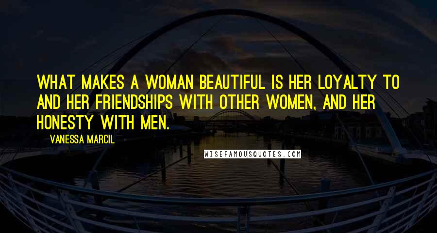 Vanessa Marcil Quotes: What makes a woman beautiful is her loyalty to and her friendships with other women, and her honesty with men.