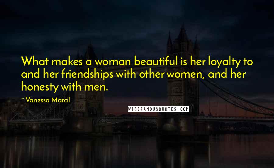 Vanessa Marcil Quotes: What makes a woman beautiful is her loyalty to and her friendships with other women, and her honesty with men.