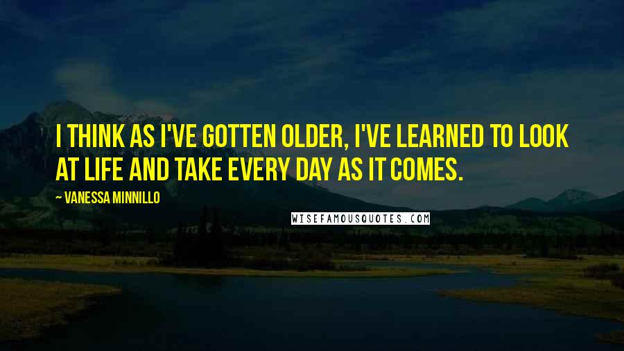 Vanessa Minnillo Quotes: I think as I've gotten older, I've learned to look at life and take every day as it comes.