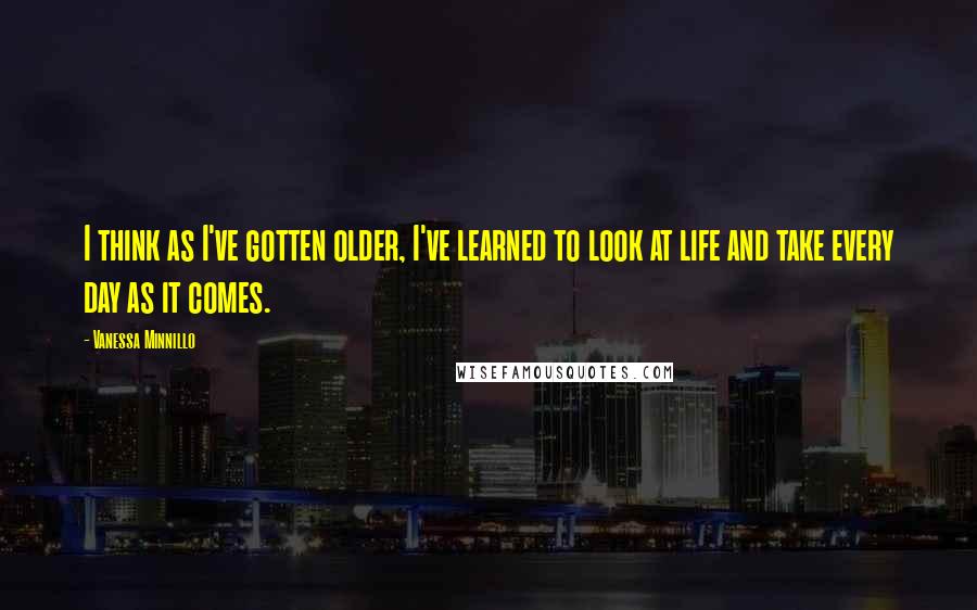 Vanessa Minnillo Quotes: I think as I've gotten older, I've learned to look at life and take every day as it comes.