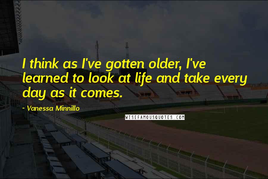 Vanessa Minnillo Quotes: I think as I've gotten older, I've learned to look at life and take every day as it comes.