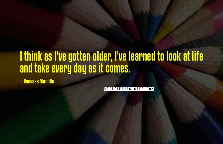 Vanessa Minnillo Quotes: I think as I've gotten older, I've learned to look at life and take every day as it comes.