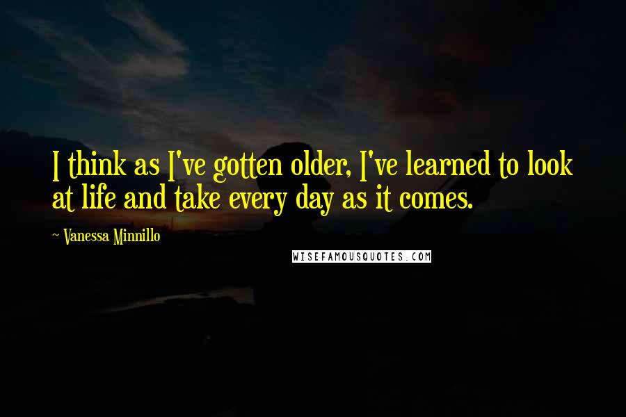 Vanessa Minnillo Quotes: I think as I've gotten older, I've learned to look at life and take every day as it comes.