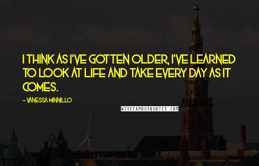 Vanessa Minnillo Quotes: I think as I've gotten older, I've learned to look at life and take every day as it comes.