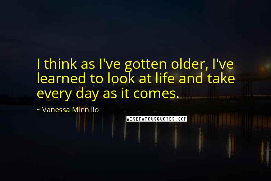 Vanessa Minnillo Quotes: I think as I've gotten older, I've learned to look at life and take every day as it comes.