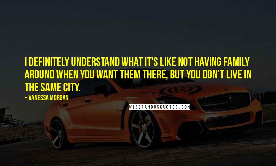 Vanessa Morgan Quotes: I definitely understand what it's like not having family around when you want them there, but you don't live in the same city.