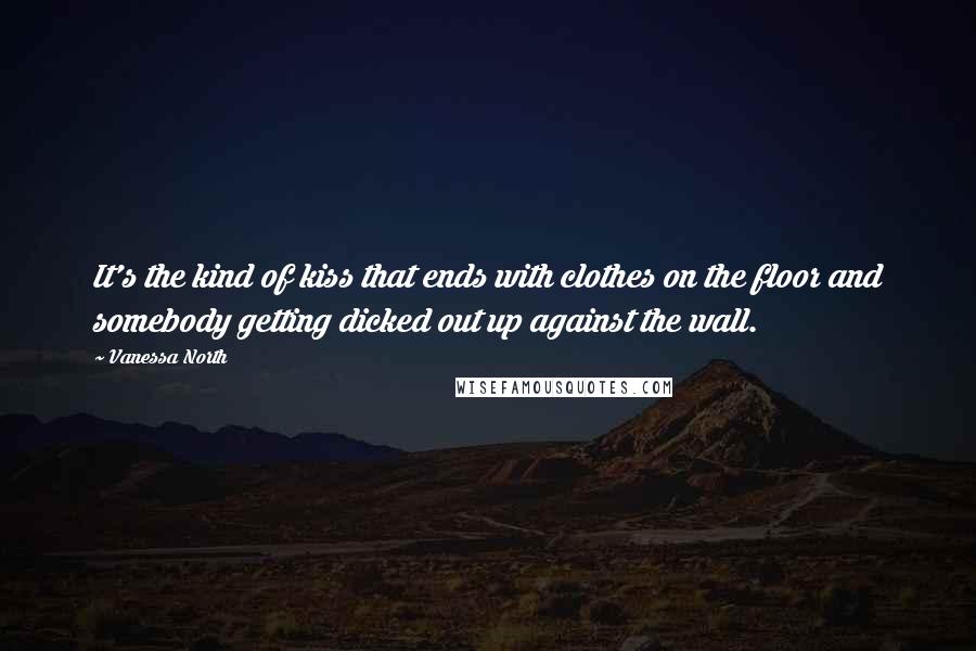 Vanessa North Quotes: It's the kind of kiss that ends with clothes on the floor and somebody getting dicked out up against the wall.