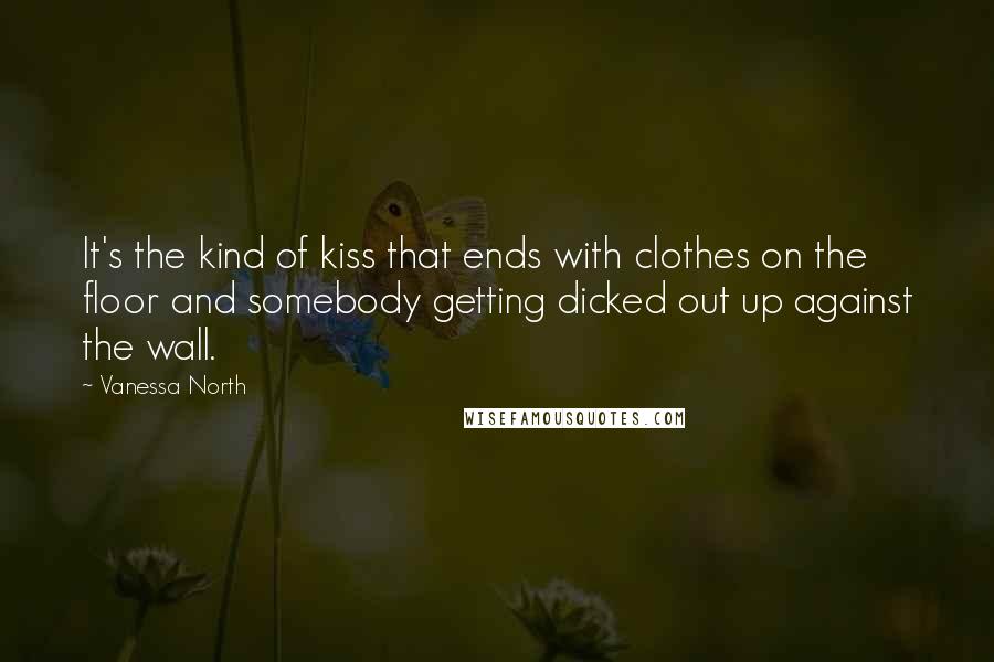 Vanessa North Quotes: It's the kind of kiss that ends with clothes on the floor and somebody getting dicked out up against the wall.