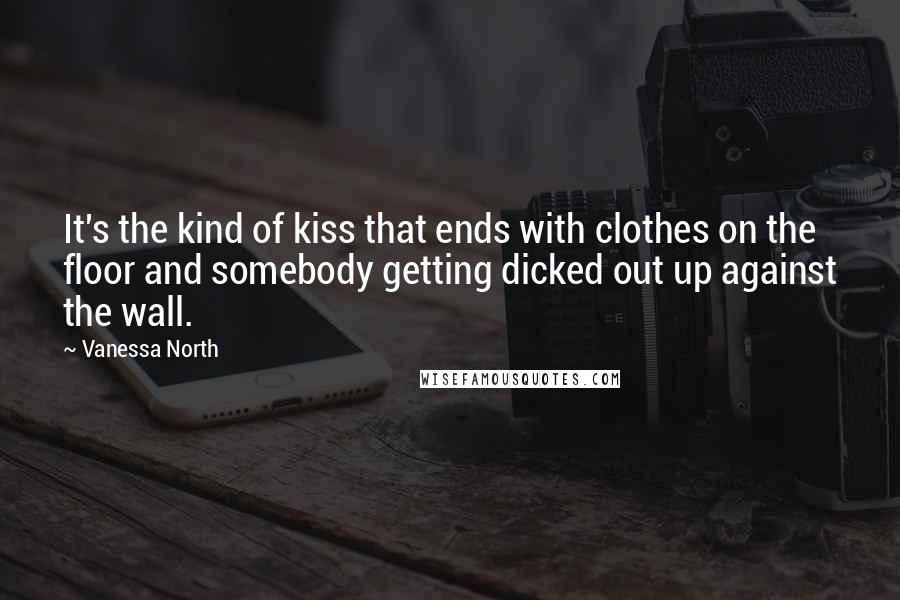 Vanessa North Quotes: It's the kind of kiss that ends with clothes on the floor and somebody getting dicked out up against the wall.