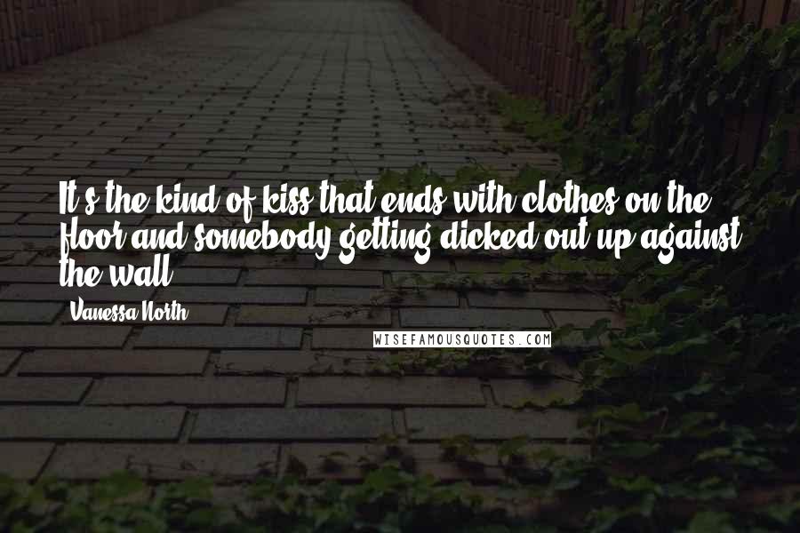 Vanessa North Quotes: It's the kind of kiss that ends with clothes on the floor and somebody getting dicked out up against the wall.