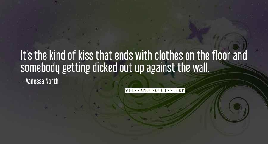 Vanessa North Quotes: It's the kind of kiss that ends with clothes on the floor and somebody getting dicked out up against the wall.