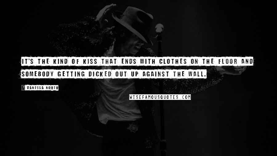 Vanessa North Quotes: It's the kind of kiss that ends with clothes on the floor and somebody getting dicked out up against the wall.