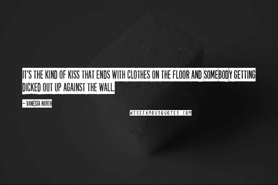 Vanessa North Quotes: It's the kind of kiss that ends with clothes on the floor and somebody getting dicked out up against the wall.