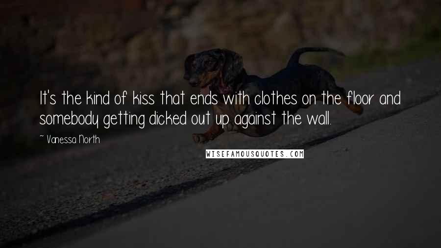 Vanessa North Quotes: It's the kind of kiss that ends with clothes on the floor and somebody getting dicked out up against the wall.