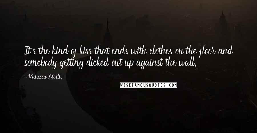 Vanessa North Quotes: It's the kind of kiss that ends with clothes on the floor and somebody getting dicked out up against the wall.