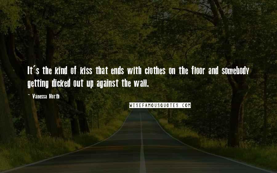 Vanessa North Quotes: It's the kind of kiss that ends with clothes on the floor and somebody getting dicked out up against the wall.