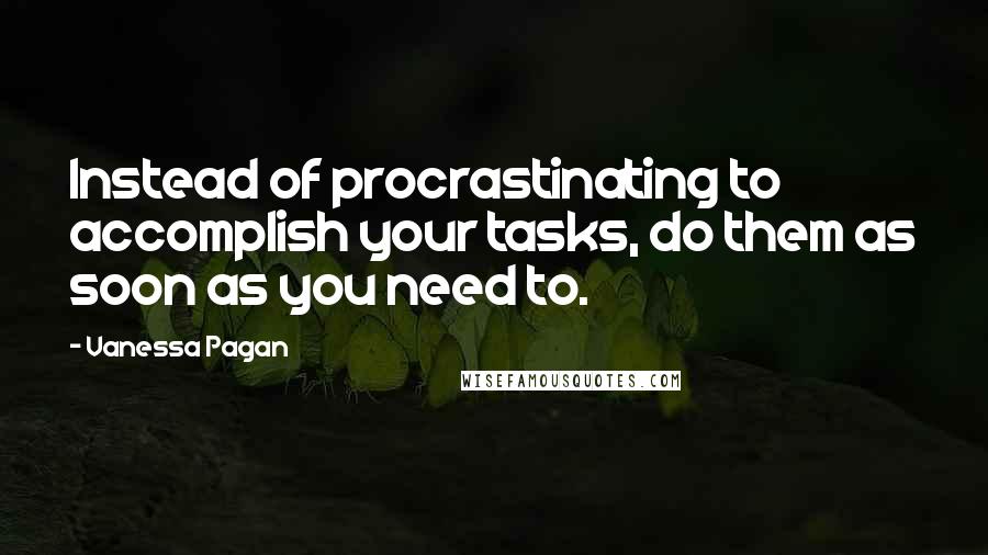 Vanessa Pagan Quotes: Instead of procrastinating to accomplish your tasks, do them as soon as you need to.