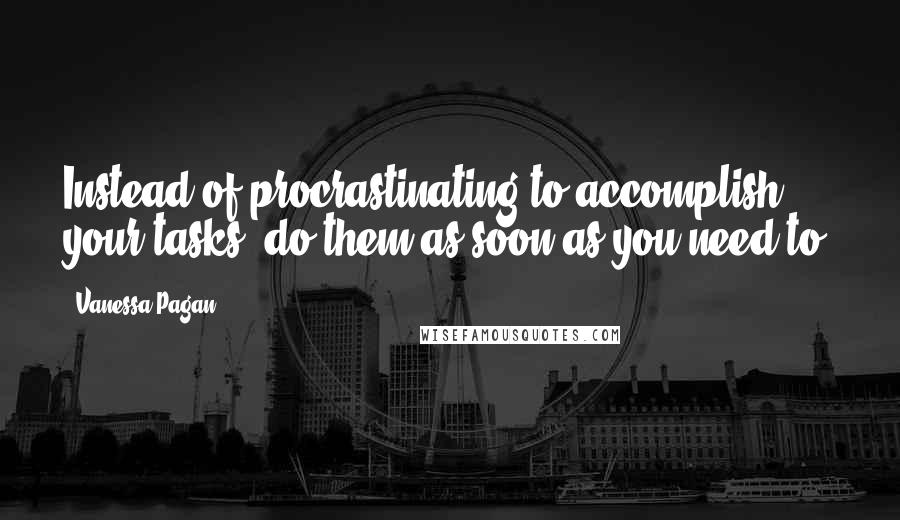 Vanessa Pagan Quotes: Instead of procrastinating to accomplish your tasks, do them as soon as you need to.