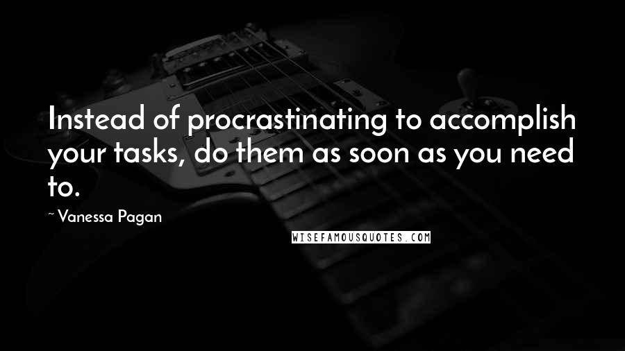 Vanessa Pagan Quotes: Instead of procrastinating to accomplish your tasks, do them as soon as you need to.