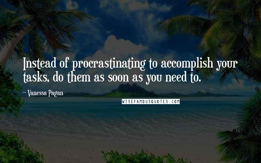 Vanessa Pagan Quotes: Instead of procrastinating to accomplish your tasks, do them as soon as you need to.