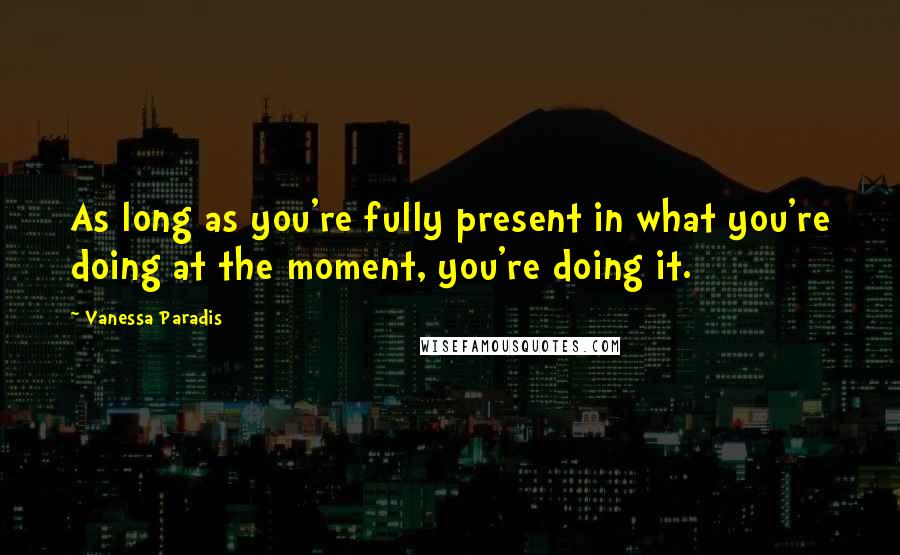 Vanessa Paradis Quotes: As long as you're fully present in what you're doing at the moment, you're doing it.
