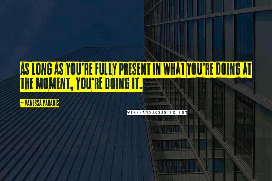 Vanessa Paradis Quotes: As long as you're fully present in what you're doing at the moment, you're doing it.