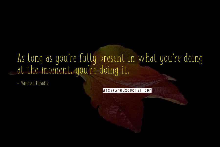 Vanessa Paradis Quotes: As long as you're fully present in what you're doing at the moment, you're doing it.