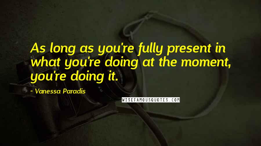 Vanessa Paradis Quotes: As long as you're fully present in what you're doing at the moment, you're doing it.