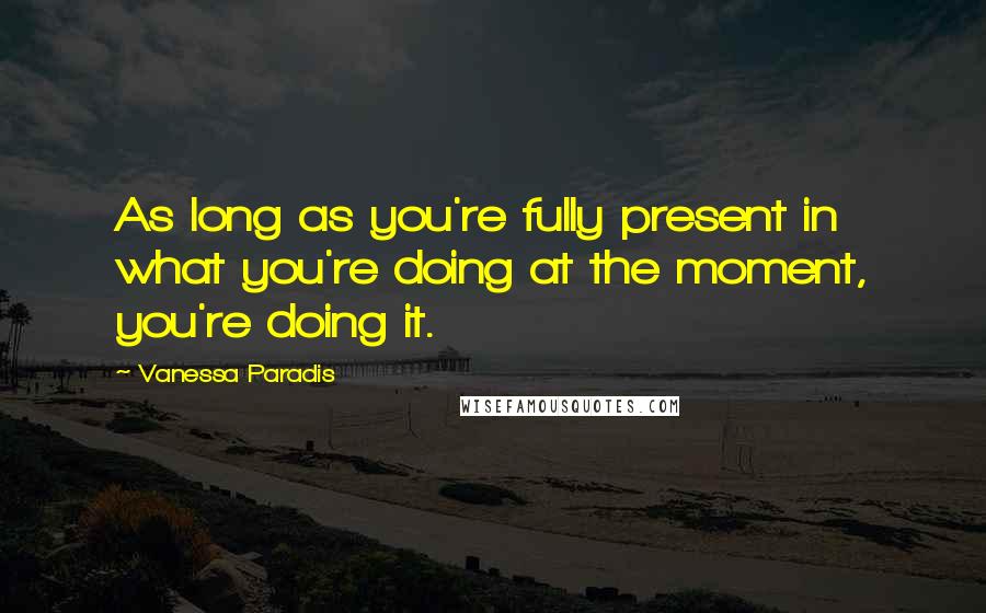 Vanessa Paradis Quotes: As long as you're fully present in what you're doing at the moment, you're doing it.