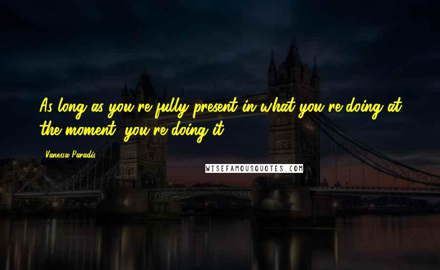 Vanessa Paradis Quotes: As long as you're fully present in what you're doing at the moment, you're doing it.