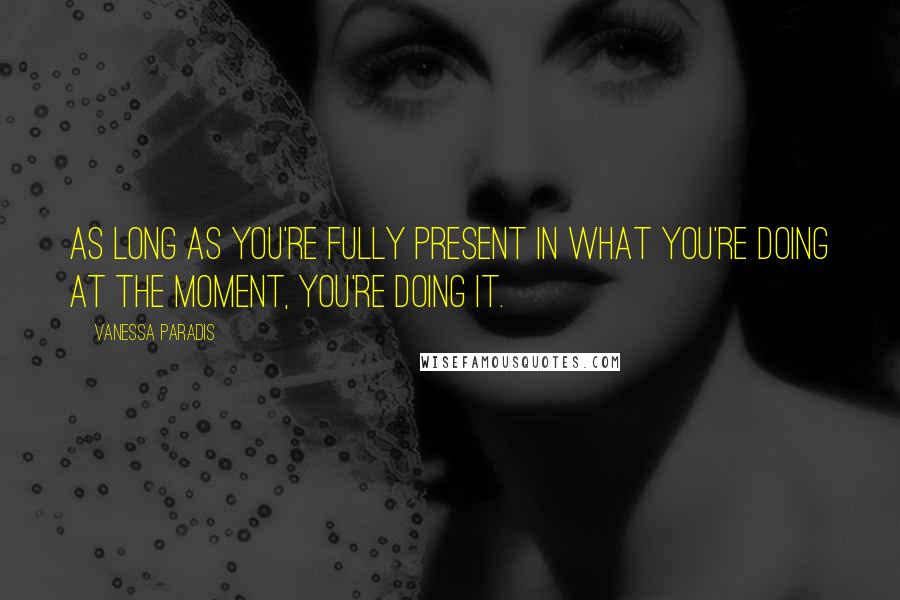 Vanessa Paradis Quotes: As long as you're fully present in what you're doing at the moment, you're doing it.