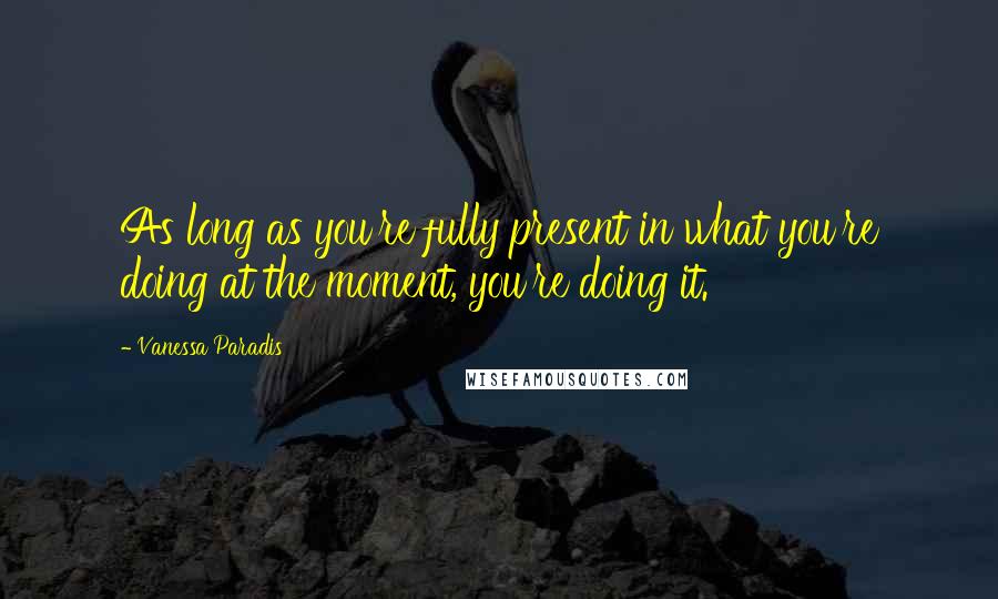 Vanessa Paradis Quotes: As long as you're fully present in what you're doing at the moment, you're doing it.