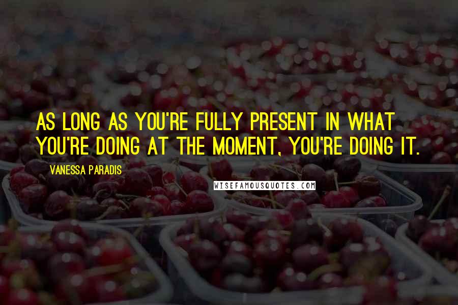 Vanessa Paradis Quotes: As long as you're fully present in what you're doing at the moment, you're doing it.
