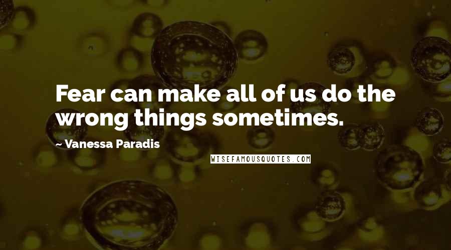 Vanessa Paradis Quotes: Fear can make all of us do the wrong things sometimes.